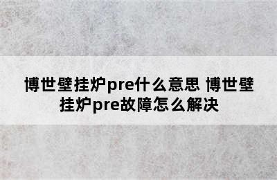 博世壁挂炉pre什么意思 博世壁挂炉pre故障怎么解决